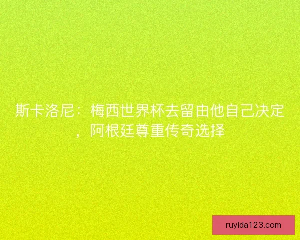 斯卡洛尼：梅西世界杯去留由他自己决定，阿根廷尊重传奇选择