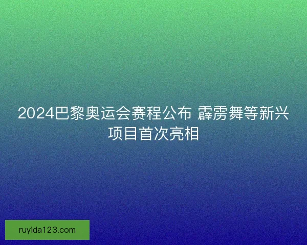 2024巴黎奥运会赛程公布 霹雳舞等新兴项目首次亮相