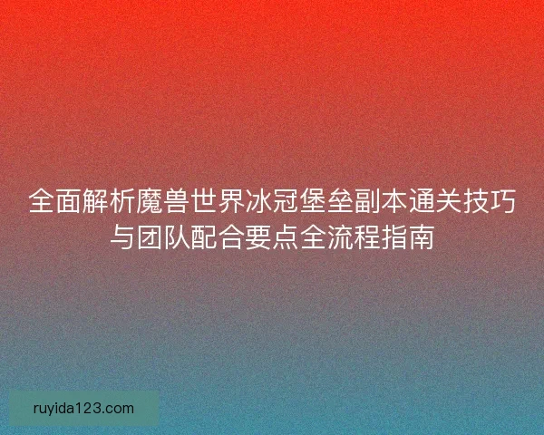 全面解析魔兽世界冰冠堡垒副本通关技巧与团队配合要点全流程指南