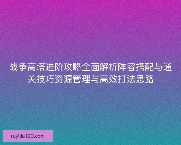 战争高塔进阶攻略全面解析阵容搭配与通关技巧资源管理与高效打法思路
