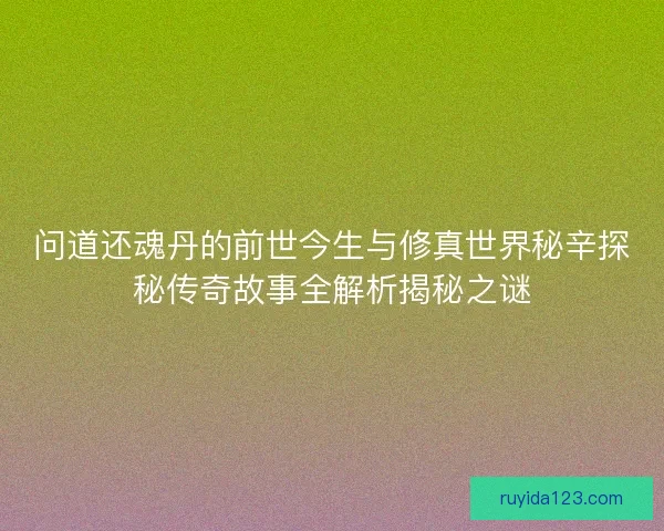 问道还魂丹的前世今生与修真世界秘辛探秘传奇故事全解析揭秘之谜 问道还魂丹的前世今生与修真世界秘辛探秘传奇故事全解析揭秘之谜
