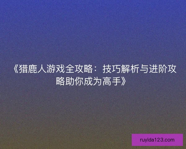 《猎鹿人游戏全攻略：技巧解析与进阶攻略助你成为高手》