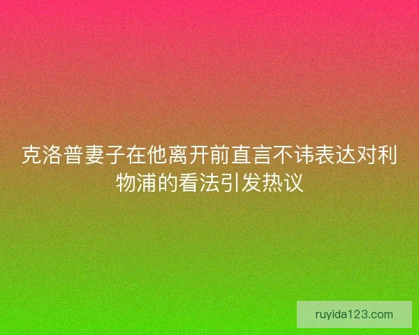 克洛普妻子在他离开前直言不讳表达对利物浦的看法引发热议