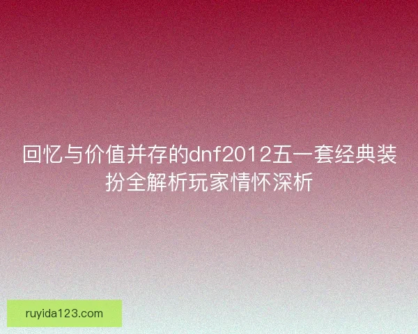回忆与价值并存的dnf2012五一套经典装扮全解析玩家情怀深析