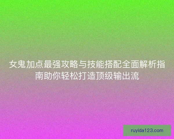 女鬼加点最强攻略与技能搭配全面解析指南助你轻松打造顶级输出流 女鬼加点最强攻略与技能搭配全面解析指南助你轻松打造顶级输出流