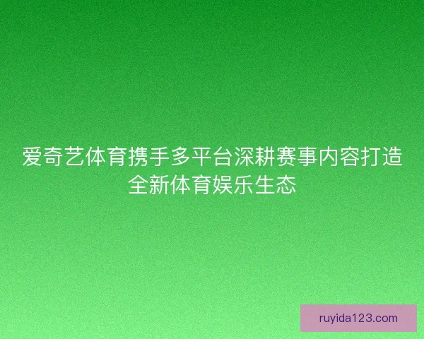 爱奇艺体育携手多平台深耕赛事内容打造全新体育娱乐生态