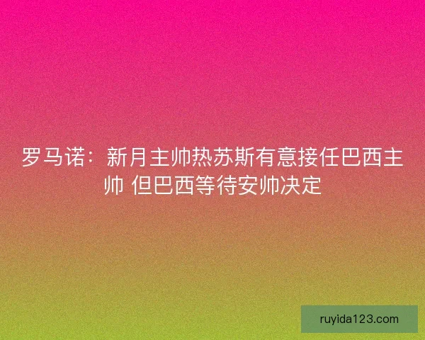 罗马诺：新月主帅热苏斯有意接任巴西主帅 但巴西等待安帅决定