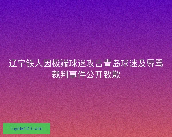 辽宁铁人因极端球迷攻击青岛球迷及辱骂裁判事件公开致歉