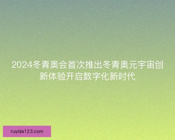 2024冬青奥会首次推出冬青奥元宇宙创新体验开启数字化新时代