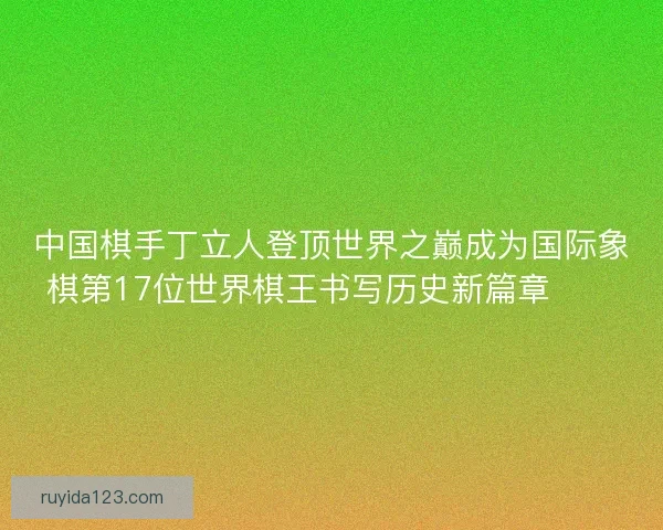 中国棋手丁立人登顶世界之巅成为国际象棋第17位世界棋王书写历史新篇章♟️