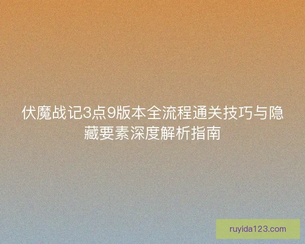 伏魔战记3点9版本全流程通关技巧与隐藏要素深度解析指南