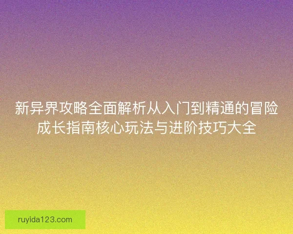 新异界攻略全面解析从入门到精通的冒险成长指南核心玩法与进阶技巧大全