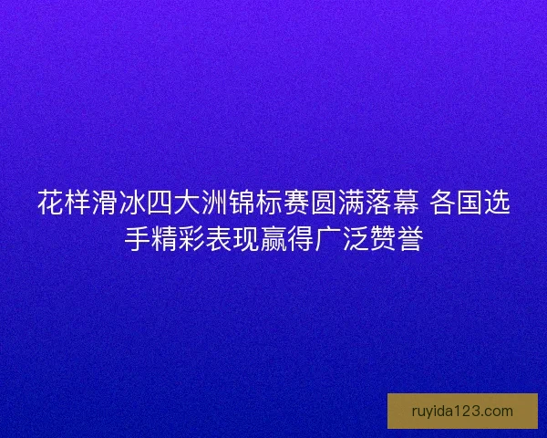 花样滑冰四大洲锦标赛圆满落幕 各国选手精彩表现赢得广泛赞誉