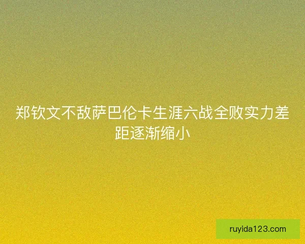郑钦文不敌萨巴伦卡生涯六战全败实力差距逐渐缩小
