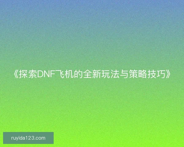 《探索DNF飞机的全新玩法与策略技巧》