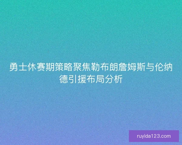勇士休赛期策略聚焦勒布朗詹姆斯与伦纳德引援布局分析