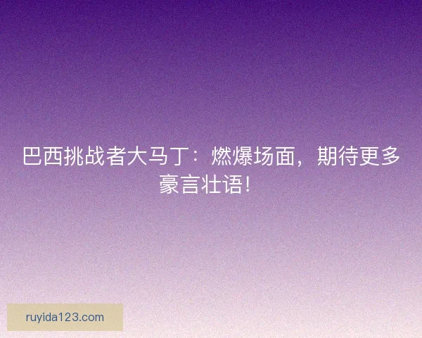 巴西挑战者大马丁：燃爆场面，期待更多豪言壮语！