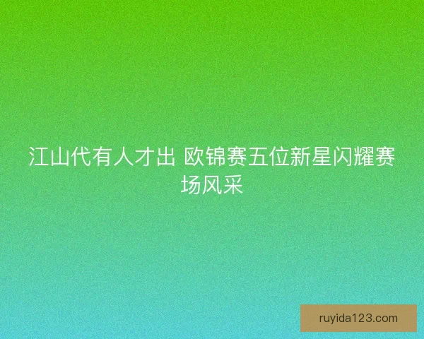 江山代有人才出 欧锦赛五位新星闪耀赛场风采