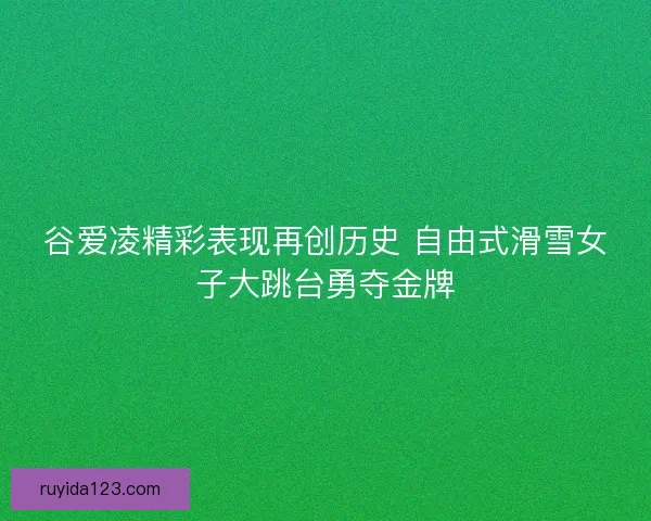 谷爱凌精彩表现再创历史 自由式滑雪女子大跳台勇夺金牌