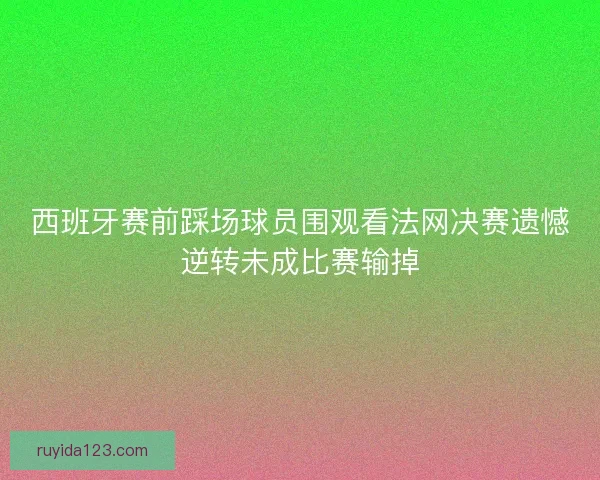 西班牙赛前踩场球员围观看法网决赛遗憾逆转未成比赛输掉 西班牙赛前踩场球员围观看法网决赛遗憾逆转未成比赛输掉