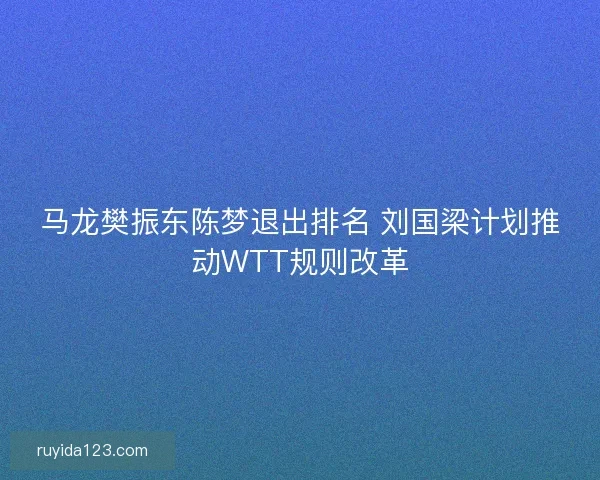 马龙樊振东陈梦退出排名 刘国梁计划推动WTT规则改革 马龙樊振东陈梦退出排名 刘国梁计划推动WTT规则改革