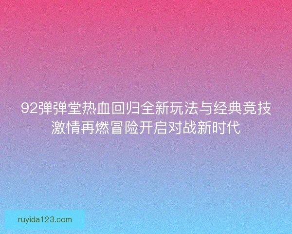 92弹弹堂热血回归全新玩法与经典竞技激情再燃冒险开启对战新时代 92弹弹堂热血回归全新玩法与经典竞技激情再燃冒险开启对战新时代