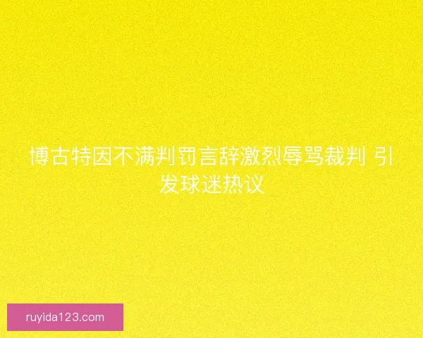 博古特因不满判罚言辞激烈辱骂裁判 引发球迷热议 博古特因不满判罚言辞激烈辱骂裁判 引发球迷热议