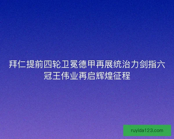 拜仁提前四轮卫冕德甲再展统治力剑指六冠王伟业再启辉煌征程 拜仁提前四轮卫冕德甲再展统治力剑指六冠王伟业再启辉煌征程