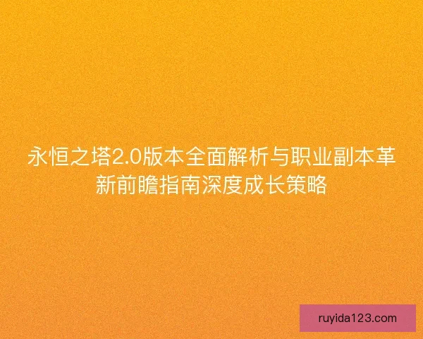 永恒之塔2.0版本全面解析与职业副本革新前瞻指南深度成长策略 永恒之塔2.0版本全面解析与职业副本革新前瞻指南深度成长策略