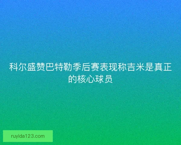 科尔盛赞巴特勒季后赛表现称吉米是真正的核心球员 科尔盛赞巴特勒季后赛表现称吉米是真正的核心球员