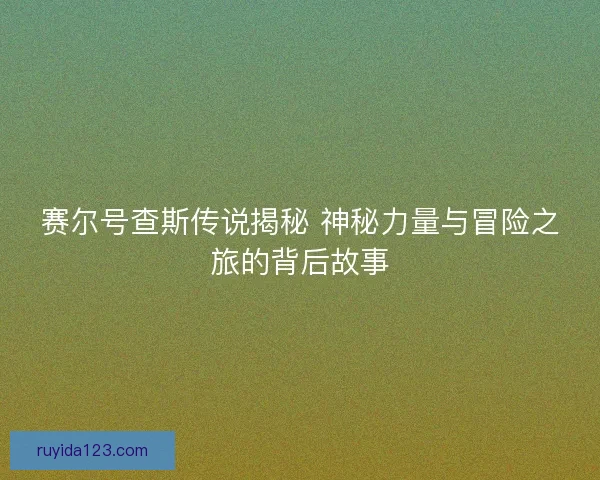 赛尔号查斯传说揭秘 神秘力量与冒险之旅的背后故事