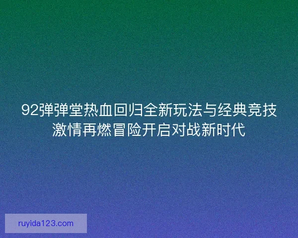 92弹弹堂热血回归全新玩法与经典竞技激情再燃冒险开启对战新时代 92弹弹堂热血回归全新玩法与经典竞技激情再燃冒险开启对战新时代