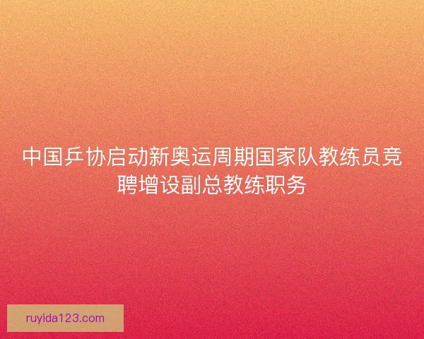 中国乒协启动新奥运周期国家队教练员竞聘增设副总教练职务 中国乒协启动新奥运周期国家队教练员竞聘增设副总教练职务