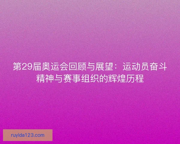 第29届奥运会回顾与展望:运动员奋斗精神与赛事组织的辉煌历程 第29届奥运会回顾与展望:运动员奋斗精神与赛事组织的辉煌历程