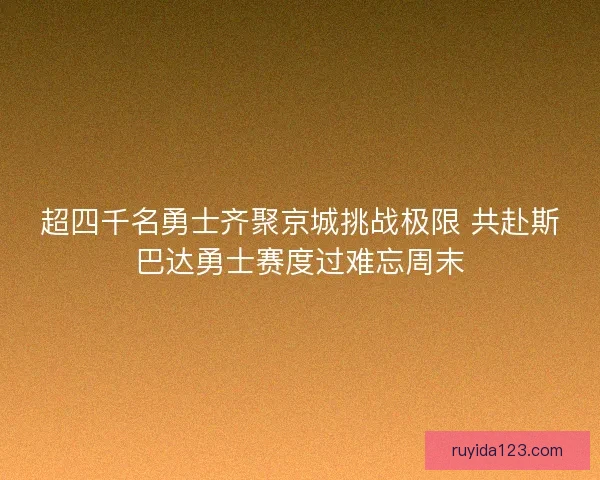 超四千名勇士齐聚京城挑战极限 共赴斯巴达勇士赛度过难忘周末 超四千名勇士齐聚京城挑战极限 共赴斯巴达勇士赛度过难忘周末