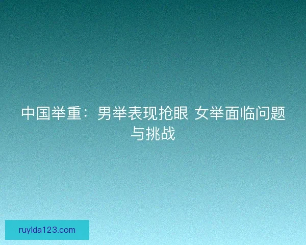 中国举重：男举表现抢眼 女举面临问题与挑战