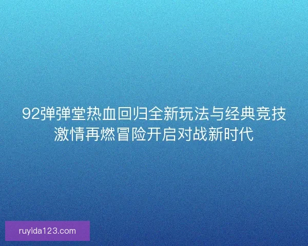 92弹弹堂热血回归全新玩法与经典竞技激情再燃冒险开启对战新时代 92弹弹堂热血回归全新玩法与经典竞技激情再燃冒险开启对战新时代