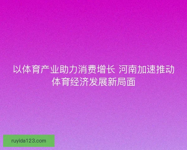 以体育产业助力消费增长 河南加速推动体育经济发展新局面