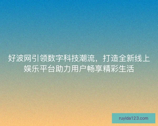 好波网引领数字科技潮流，打造全新线上娱乐平台助力用户畅享精彩生活