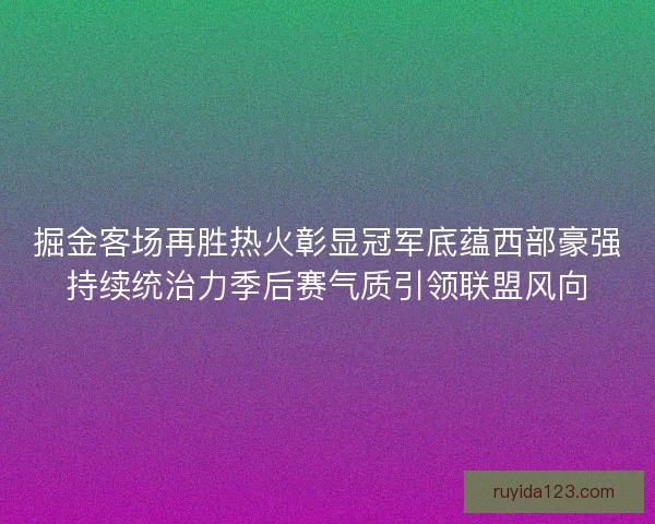 掘金客场再胜热火彰显冠军底蕴西部豪强持续统治力季后赛气质引领联盟风向