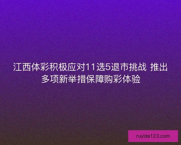 江西体彩积极应对11选5退市挑战 推出多项新举措保障购彩体验