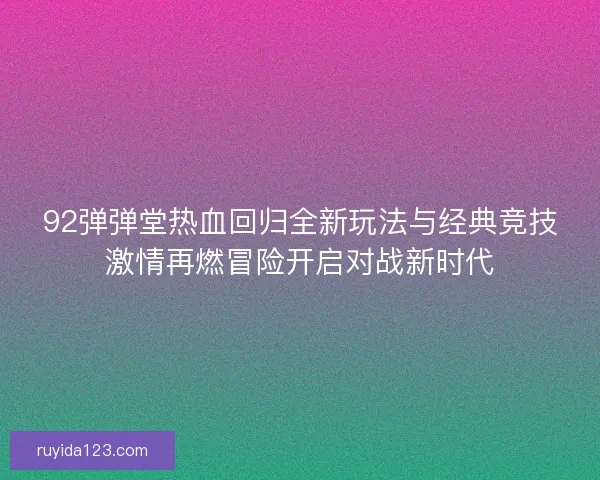 92弹弹堂热血回归全新玩法与经典竞技激情再燃冒险开启对战新时代