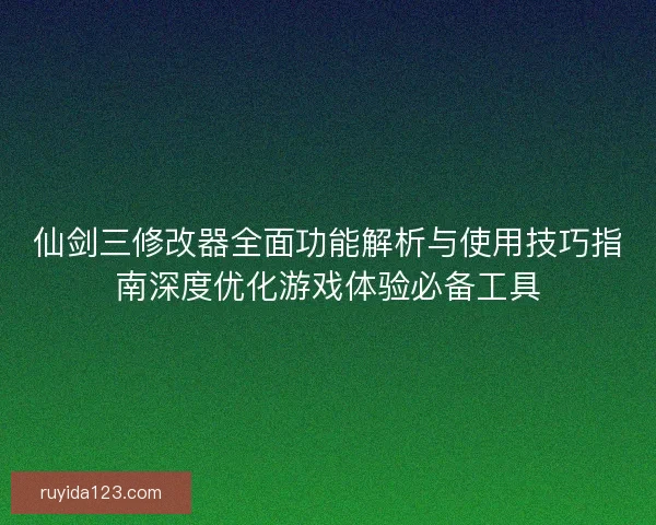 仙剑三修改器全面功能解析与使用技巧指南深度优化游戏体验必备工具