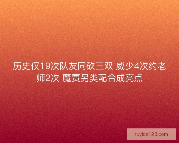 历史仅19次队友同砍三双 威少4次约老师2次 魔贾另类配合成亮点