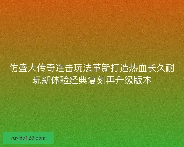 仿盛大传奇连击玩法革新打造热血长久耐玩新体验经典复刻再升级版本