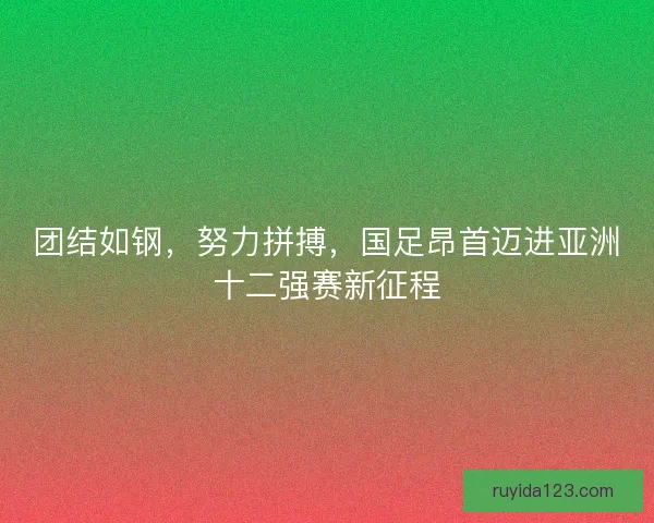 团结如钢，努力拼搏，国足昂首迈进亚洲十二强赛新征程