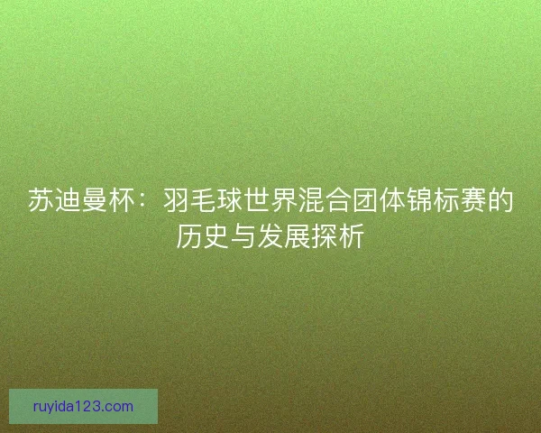 苏迪曼杯:羽毛球世界混合团体锦标赛的历史与发展探析 苏迪曼杯:羽毛球世界混合团体锦标赛的历史与发展探析